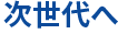 次世代へ
